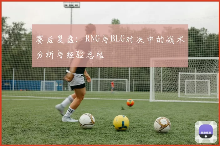 赛后复盘:RNG与BLG对决中的战术分析与经验总结