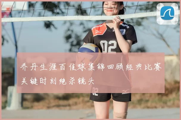 乔丹生涯百佳球集锦回顾经典比赛关键时刻绝杀镜头