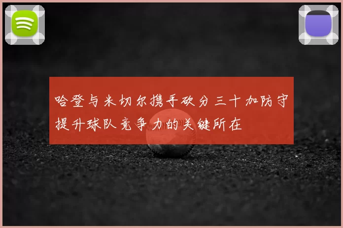 哈登与米切尔携手砍分三十加防守提升球队竞争力的关键所在