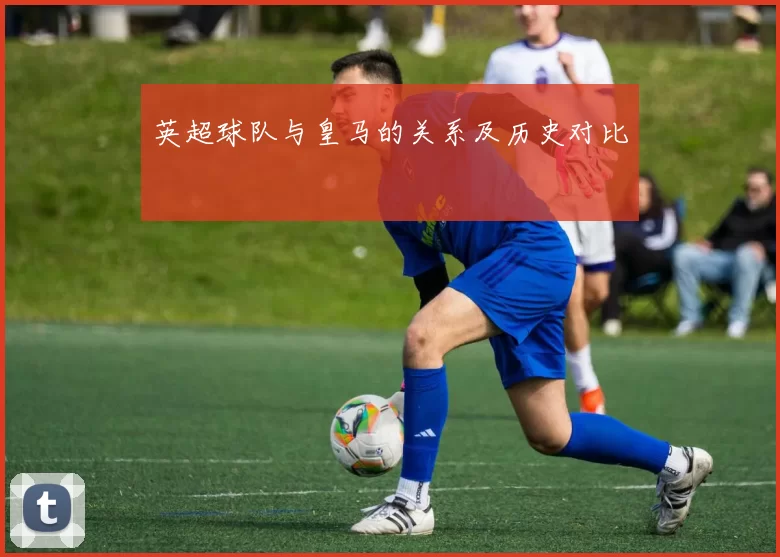 英超球队与皇马的关系及历史对比