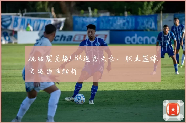 祝铭震无缘CBA选秀大会，职业篮球之路面临转折