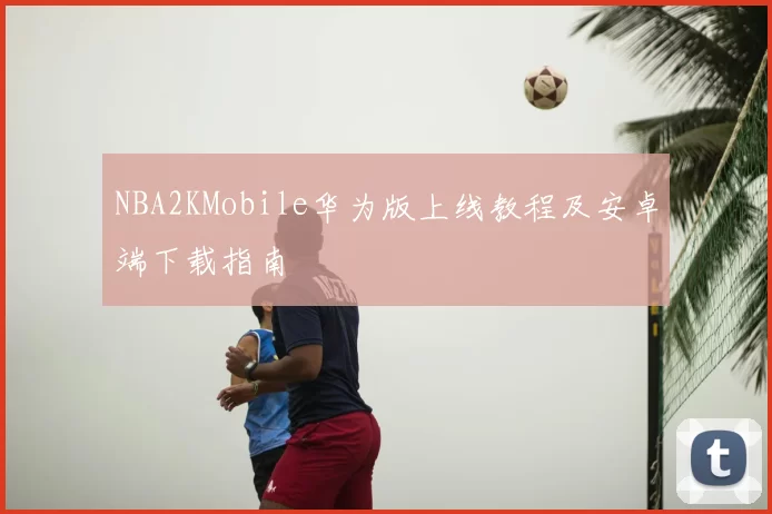 NBA2KMobile华为版上线教程及安卓端下载指南