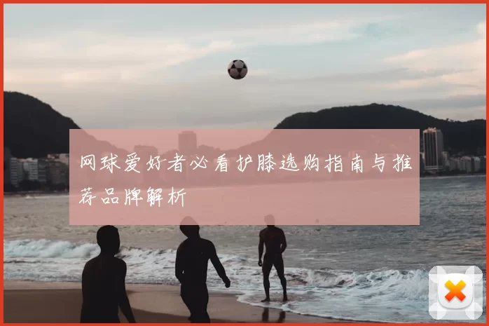 网球爱好者必看护膝选购指南与推荐品牌解析