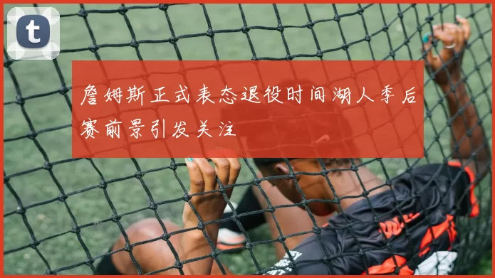 詹姆斯正式表态退役时间湖人季后赛前景引发关注