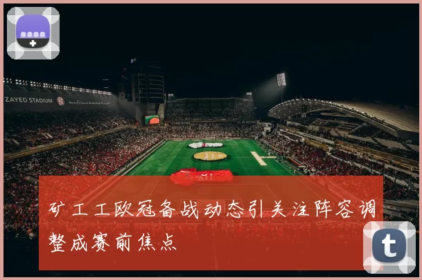 矿工工欧冠备战动态引关注阵容调整成赛前焦点