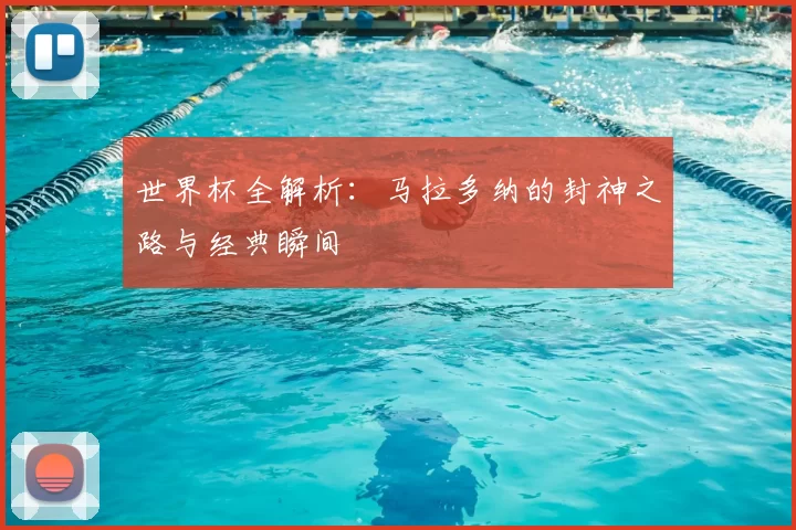 世界杯全解析：马拉多纳的封神之路与经典瞬间