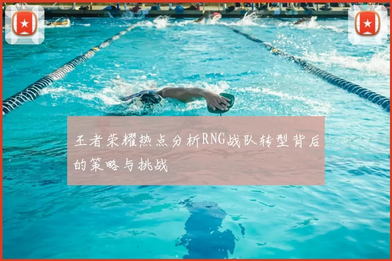 王者荣耀热点分析RNG战队转型背后的策略与挑战