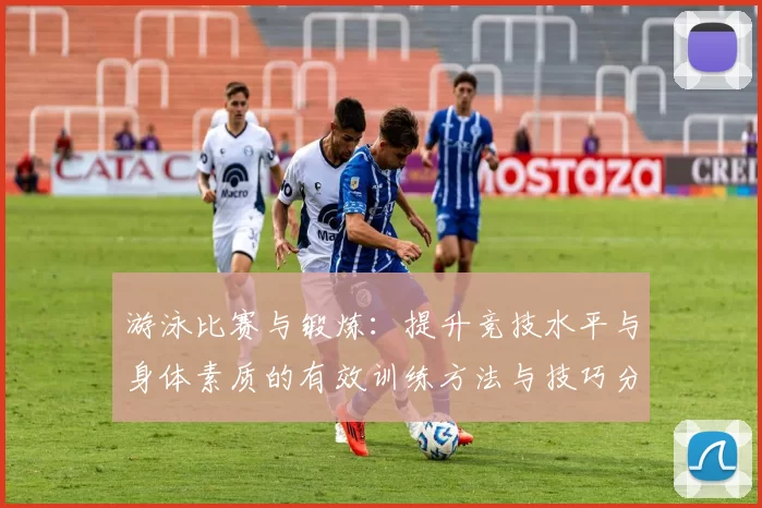 游泳比赛与锻炼:提升竞技水平与身体素质的有效训练方法与技巧分享