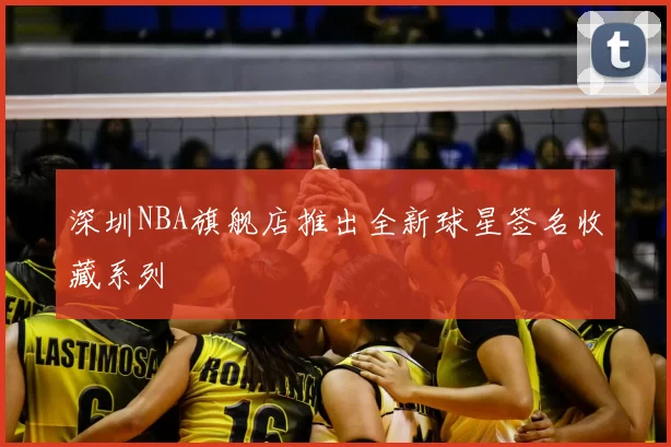 深圳NBA旗舰店推出全新球星签名收藏系列