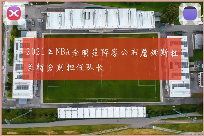 2021年NBA全明星阵容公布詹姆斯杜兰特分别担任队长