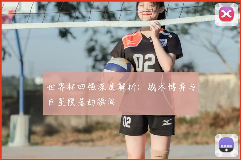 世界杯四强深度解析:战术博弈与巨星陨落的瞬间