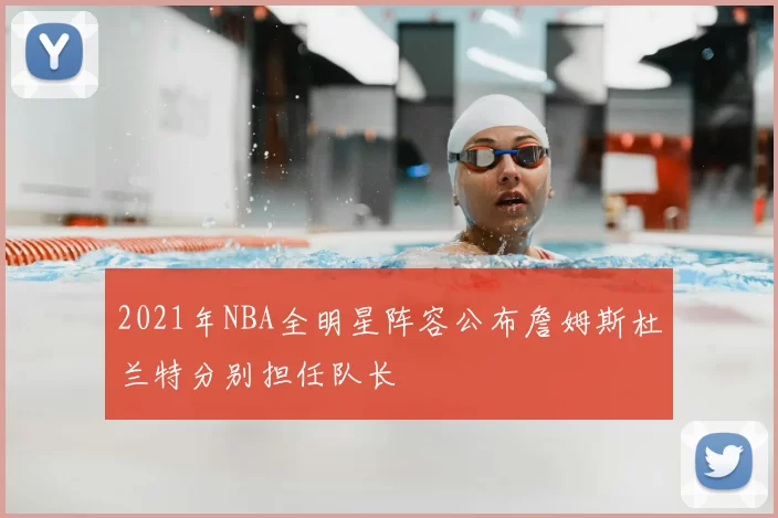 2021年NBA全明星阵容公布詹姆斯杜兰特分别担任队长