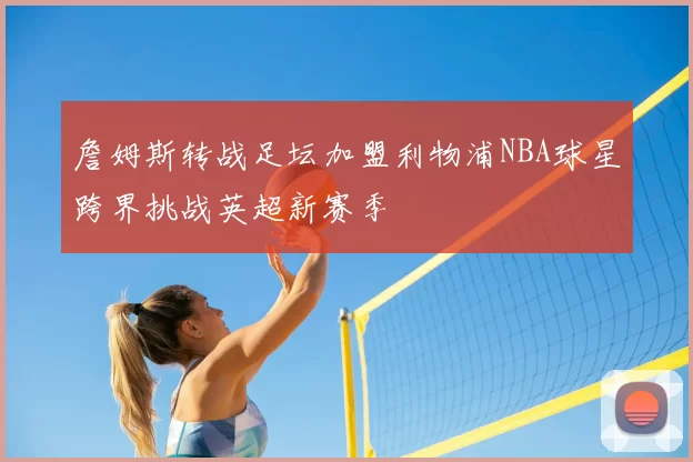 詹姆斯转战足坛加盟利物浦NBA球星跨界挑战英超新赛季