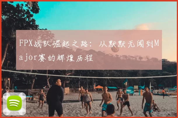 FPX战队崛起之路：从默默无闻到Major赛的辉煌历程