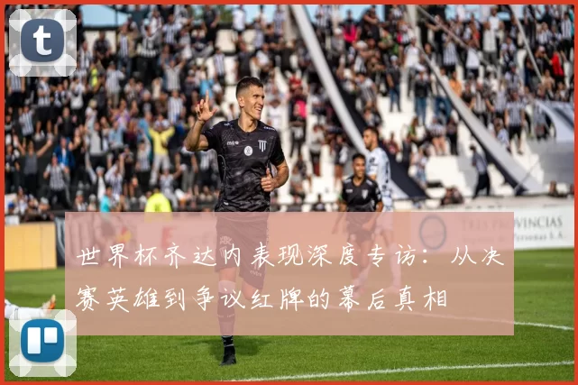 世界杯齐达内表现深度专访:从决赛英雄到争议红牌的幕后真相