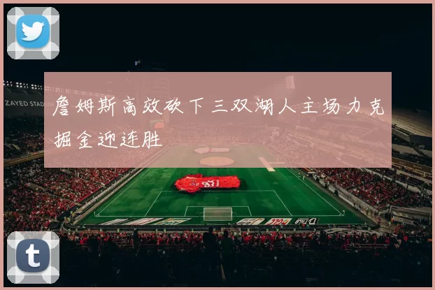 詹姆斯高效砍下三双湖人主场力克掘金迎连胜