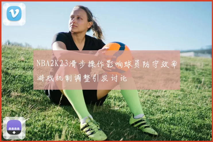NBA2K23滑步操作影响球员防守效率游戏机制调整引发讨论