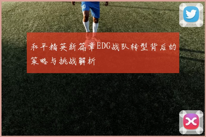 和平精英新篇章EDG战队转型背后的策略与挑战解析