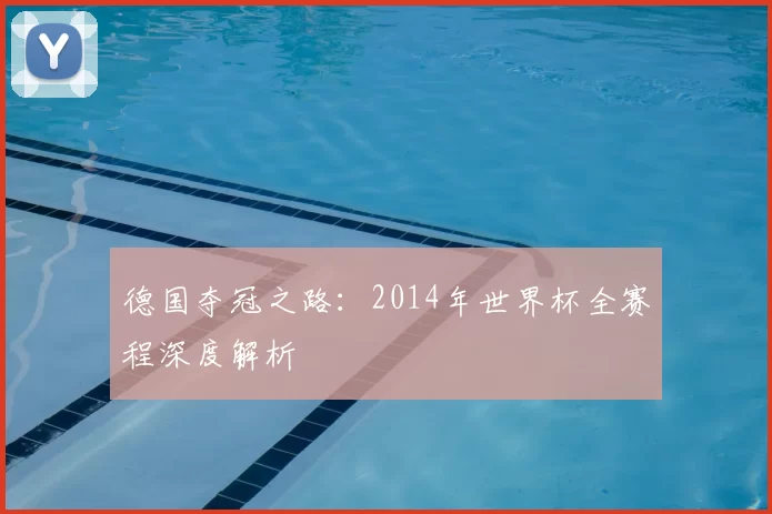 德国夺冠之路:2014年世界杯全赛程深度解析
