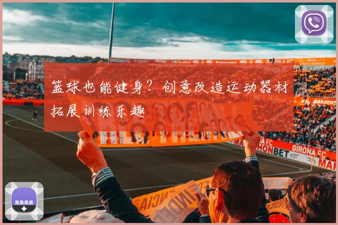 篮球也能健身？创意改造运动器材拓展训练乐趣