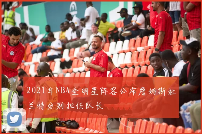 2021年NBA全明星阵容公布詹姆斯杜兰特分别担任队长