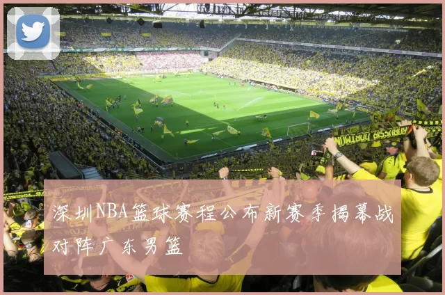 深圳NBA篮球赛程公布新赛季揭幕战对阵广东男篮