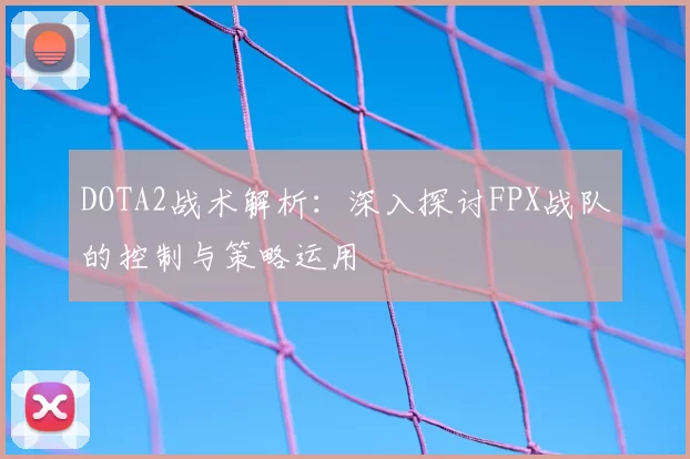 DOTA2战术解析:深入探讨FPX战队的控制与策略运用