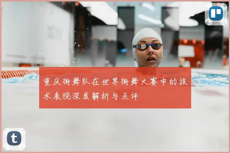 重庆街舞队在世界街舞大赛中的技术表现深度解析与点评