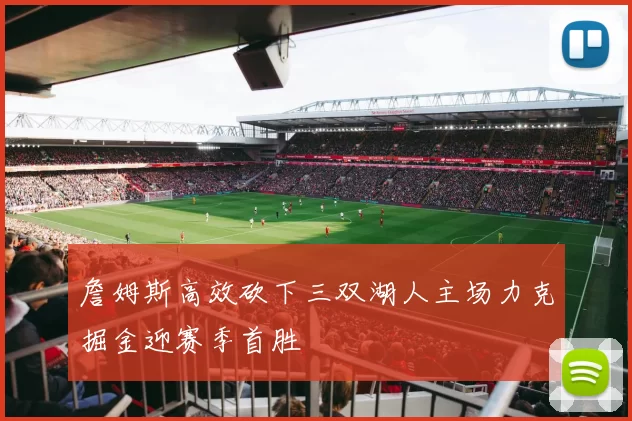 詹姆斯高效砍下三双湖人主场力克掘金迎赛季首胜