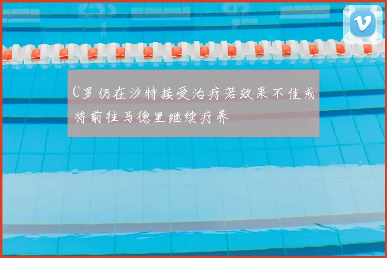 C罗仍在沙特接受治疗若效果不佳或将前往马德里继续疗养