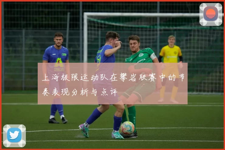上海极限运动队在攀岩联赛中的节奏表现分析与点评