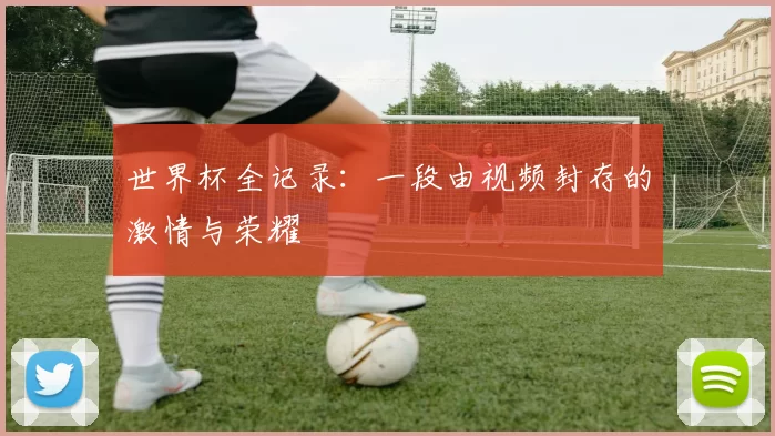 世界杯全记录：一段由视频封存的激情与荣耀