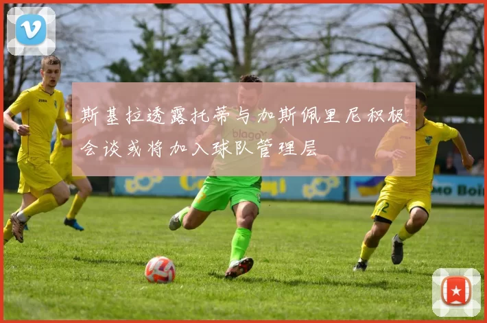 斯基拉透露托蒂与加斯佩里尼积极会谈或将加入球队管理层