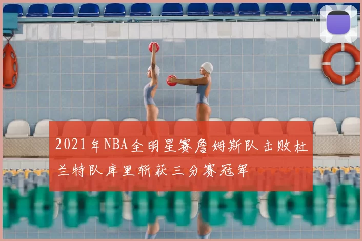 2021年NBA全明星赛詹姆斯队击败杜兰特队库里斩获三分赛冠军
