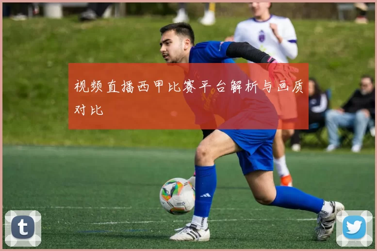 视频直播西甲比赛平台解析与画质对比