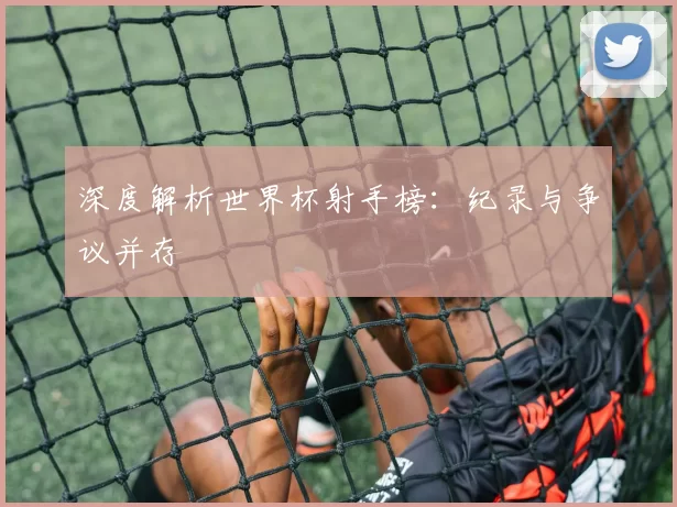 深度解析世界杯射手榜:纪录与争议并存