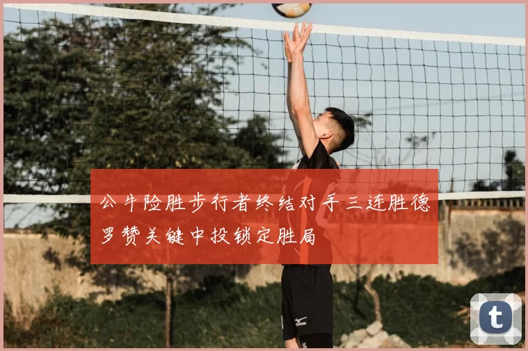 公牛险胜步行者终结对手三连胜德罗赞关键中投锁定胜局