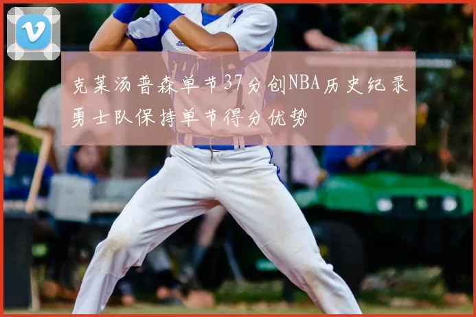 克莱汤普森单节37分创NBA历史纪录勇士队保持单节得分优势