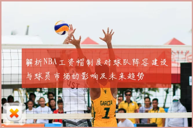 解析NBA工资帽制度对球队阵容建设与球员市场的影响及未来趋势