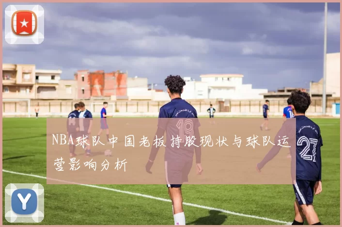 NBA球队中国老板持股现状与球队运营影响分析
