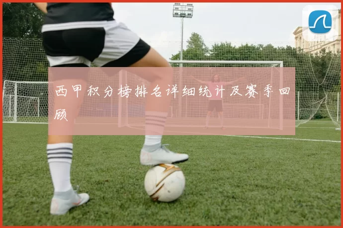 西甲积分榜排名详细统计及赛季回顾