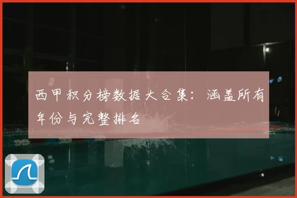 西甲积分榜数据大合集：涵盖所有年份与完整排名