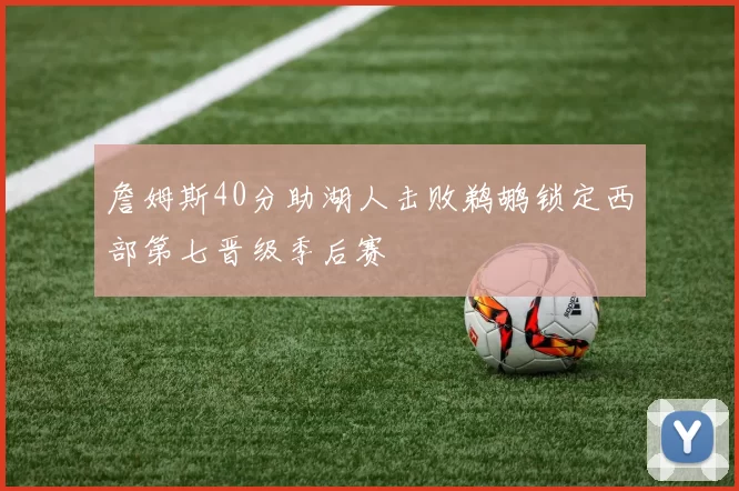詹姆斯40分助湖人击败鹈鹕锁定西部第七晋级季后赛