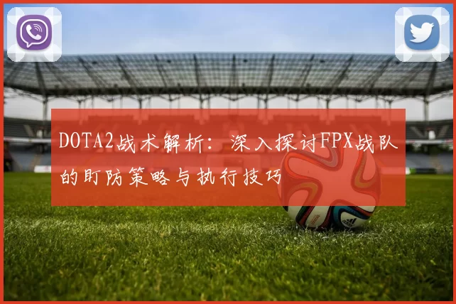 DOTA2战术解析:深入探讨FPX战队的盯防策略与执行技巧