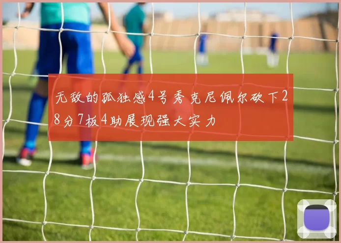 无敌的孤独感4号秀克尼佩尔砍下28分7板4助展现强大实力