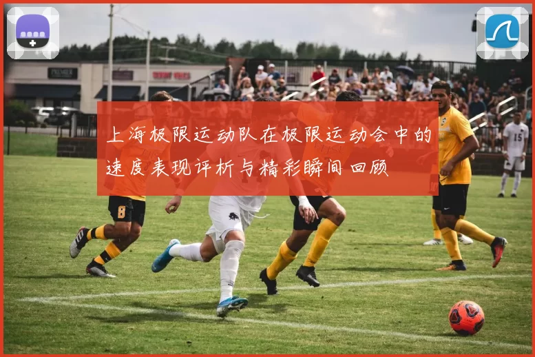 上海极限运动队在极限运动会中的速度表现评析与精彩瞬间回顾