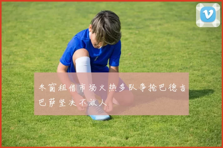 冬窗租借市场火热多队争抢巴德吉巴萨坚决不放人