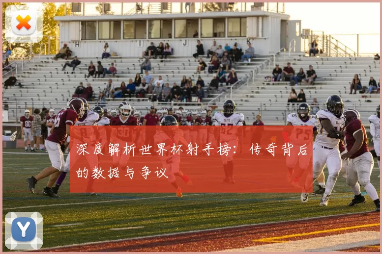 深度解析世界杯射手榜：传奇背后的数据与争议