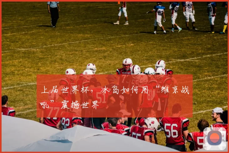 上届世界杯,冰岛如何用“维京战吼”震撼世界