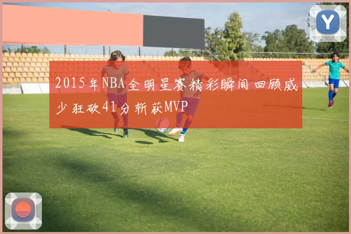 2015年NBA全明星赛精彩瞬间回顾威少狂砍41分斩获MVP